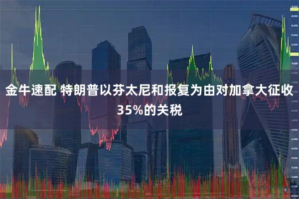 金牛速配 特朗普以芬太尼和报复为由对加拿大征收35%的关税