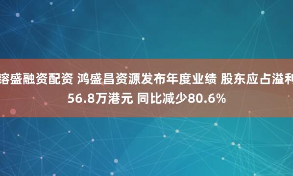 镕盛融资配资 鸿盛昌资源发布年度业绩 股东应占溢利56.8万港元 同比减少80.6%