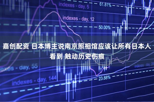 嘉创配资 日本博主说南京照相馆应该让所有日本人看到 触动历史伤痕