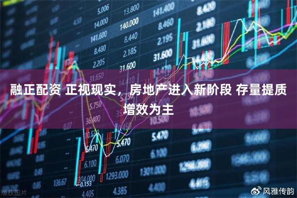 融正配资 正视现实，房地产进入新阶段 存量提质增效为主