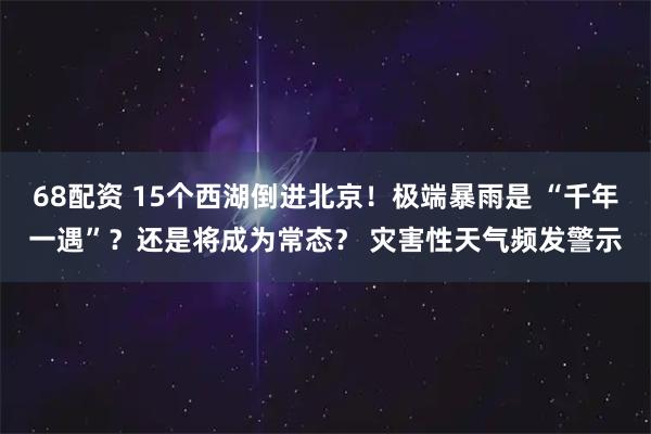 68配资 15个西湖倒进北京！极端暴雨是 “千年一遇”？还是将成为常态？ 灾害性天气频发警示
