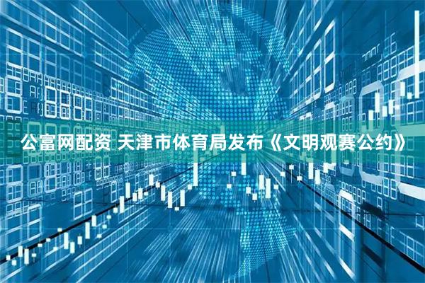 公富网配资 天津市体育局发布《文明观赛公约》