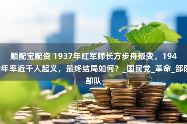 顺配宝配资 1937年红军师长方步舟叛变，1949年率近千人起义，最终结局如何？_国民党_革命_部队