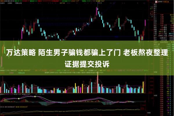 万达策略 陌生男子骗钱都骗上了门 老板熬夜整理证据提交投诉
