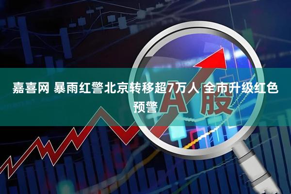 嘉喜网 暴雨红警北京转移超7万人 全市升级红色预警