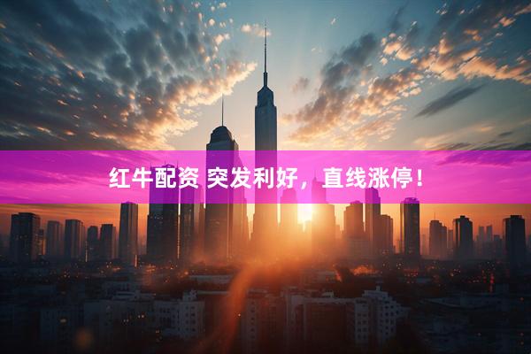 红牛配资 突发利好，直线涨停！