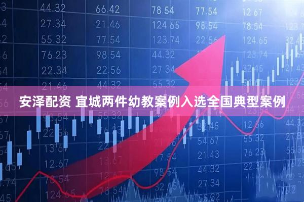 安泽配资 宜城两件幼教案例入选全国典型案例