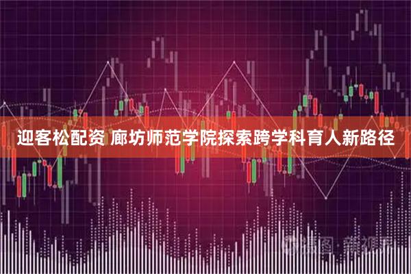 迎客松配资 廊坊师范学院探索跨学科育人新路径