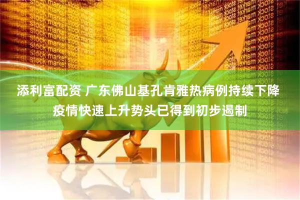 添利富配资 广东佛山基孔肯雅热病例持续下降 疫情快速上升势头已得到初步遏制