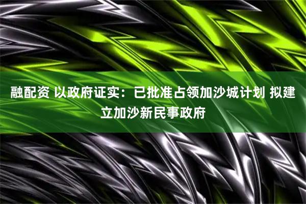融配资 以政府证实：已批准占领加沙城计划 拟建立加沙新民事政府