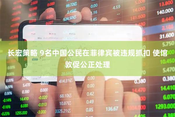 长宏策略 9名中国公民在菲律宾被违规抓扣 使馆敦促公正处理