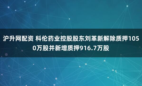 沪升网配资 科伦药业控股股东刘革新解除质押1050万股并新增质押916.7万股