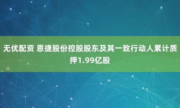 无优配资 恩捷股份控股股东及其一致行动人累计质押1.99亿股