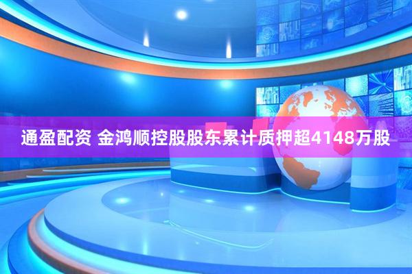 通盈配资 金鸿顺控股股东累计质押超4148万股