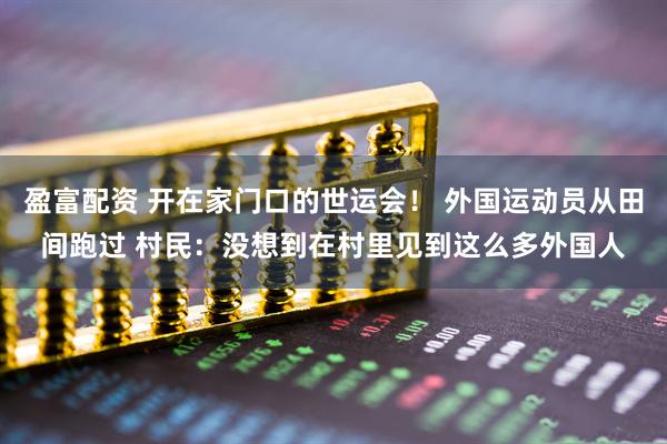 盈富配资 开在家门口的世运会！ 外国运动员从田间跑过 村民：没想到在村里见到这么多外国人