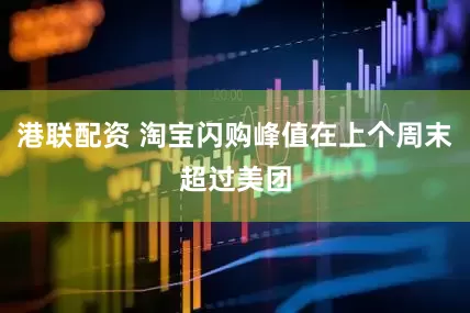 港联配资 淘宝闪购峰值在上个周末超过美团