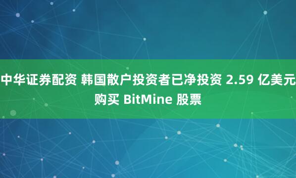 中华证券配资 韩国散户投资者已净投资 2.59 亿美元购买 BitMine 股票