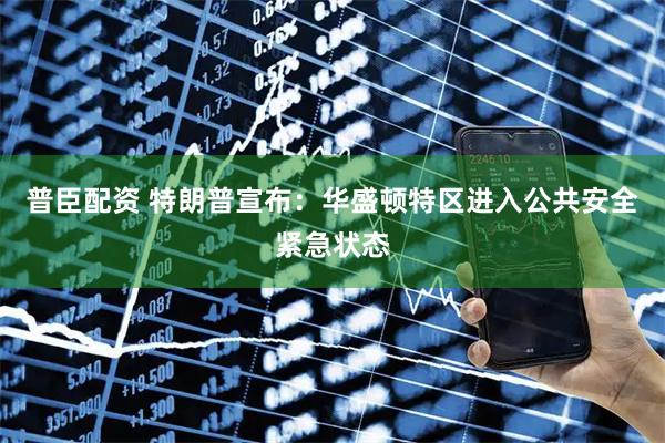 普臣配资 特朗普宣布：华盛顿特区进入公共安全紧急状态