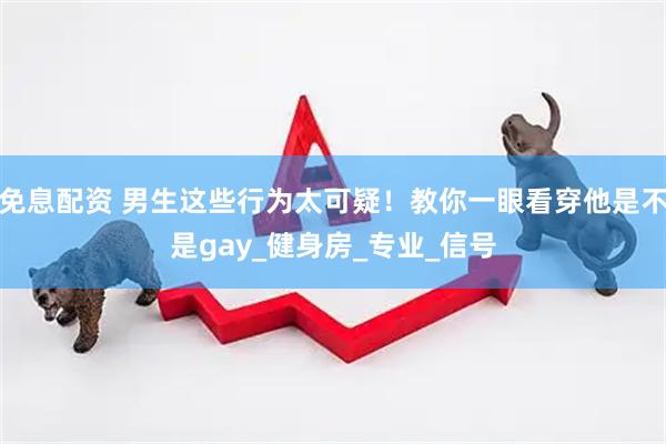 免息配资 男生这些行为太可疑！教你一眼看穿他是不是gay_健身房_专业_信号
