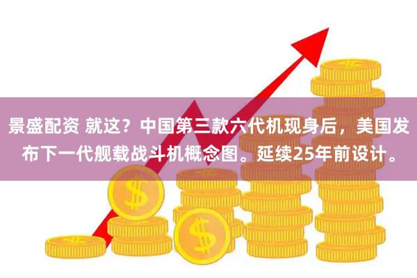景盛配资 就这？中国第三款六代机现身后，美国发布下一代舰载战斗机概念图。延续25年前设计。