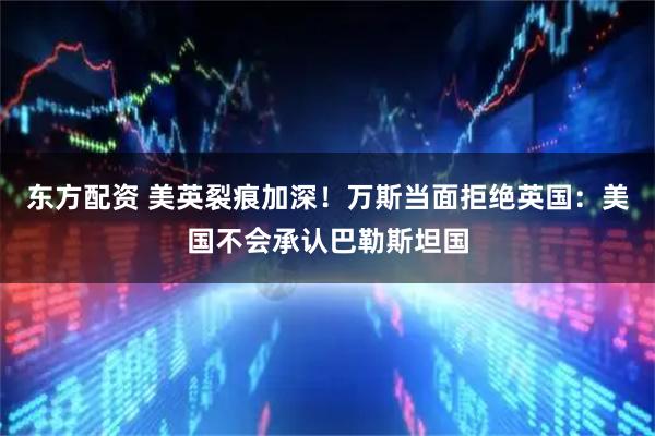东方配资 美英裂痕加深！万斯当面拒绝英国：美国不会承认巴勒斯坦国