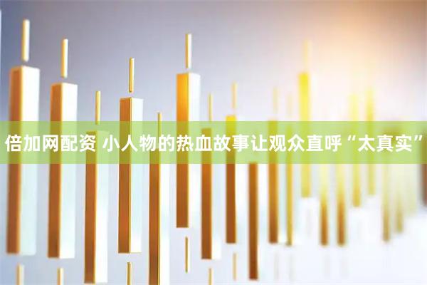 倍加网配资 小人物的热血故事让观众直呼“太真实”
