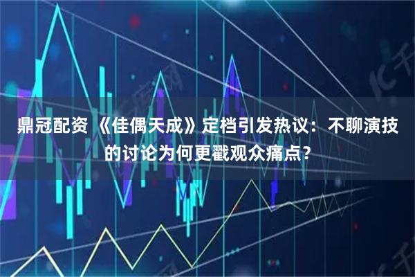 鼎冠配资 《佳偶天成》定档引发热议：不聊演技的讨论为何更戳观众痛点？