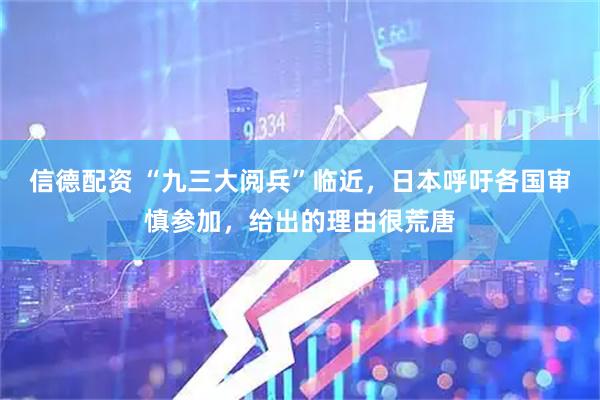 信德配资 “九三大阅兵”临近，日本呼吁各国审慎参加，给出的理由很荒唐
