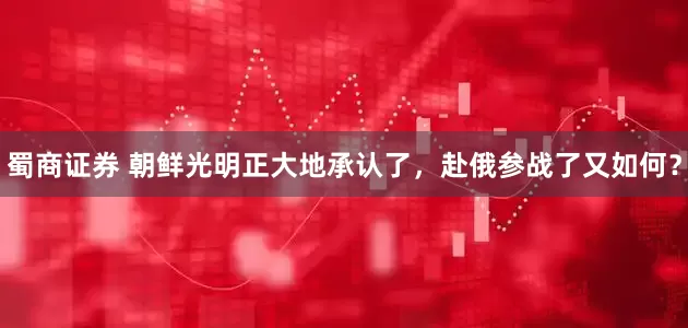 蜀商证券 朝鲜光明正大地承认了，赴俄参战了又如何？