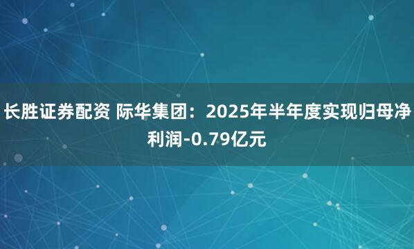 长胜证券配资 际华集团：2025年半年度实现归母净利润-0.79亿元