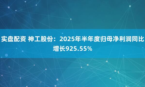 实盘配资 神工股份：2025年半年度归母净利润同比增长925.55%