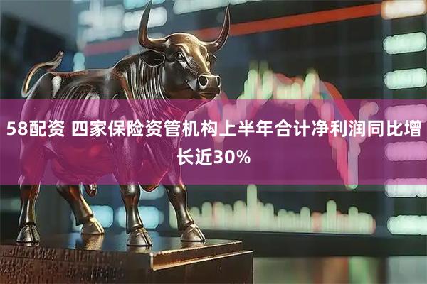 58配资 四家保险资管机构上半年合计净利润同比增长近30%