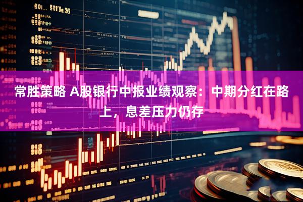 常胜策略 A股银行中报业绩观察：中期分红在路上，息差压力仍存