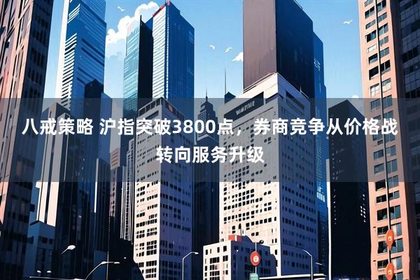 八戒策略 沪指突破3800点，券商竞争从价格战转向服务升级