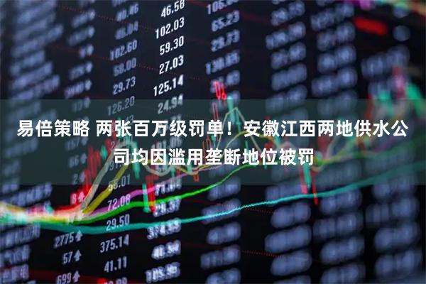 易倍策略 两张百万级罚单！安徽江西两地供水公司均因滥用垄断地位被罚