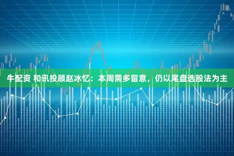 牛配资 和讯投顾赵冰忆：本周需多留意，仍以尾盘选股法为主