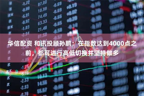 华信配资 和讯投顾孙鹏：在指数达到4000点之前，都可进行高低切换并坚持做多