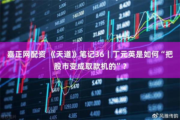 嘉正网配资 《天道》笔记36｜丁元英是如何“把股市变成取款机的”？