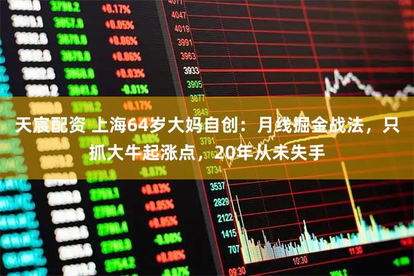 天宸配资 上海64岁大妈自创：月线掘金战法，只抓大牛起涨点，20年从未失手