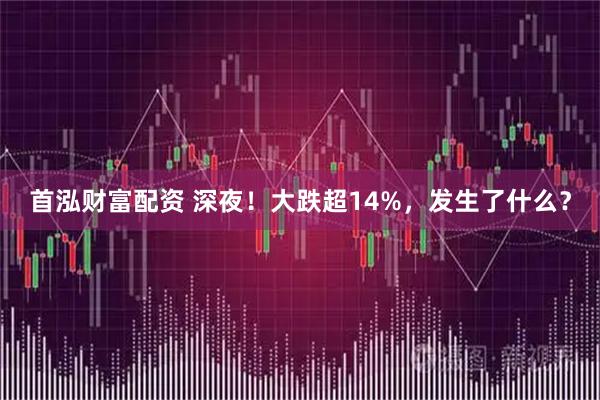 首泓财富配资 深夜！大跌超14%，发生了什么？