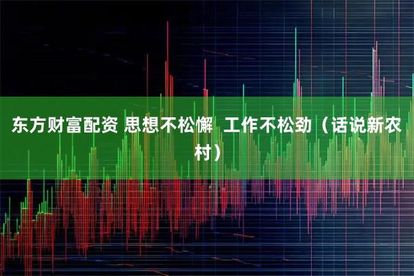 东方财富配资 思想不松懈  工作不松劲（话说新农村）