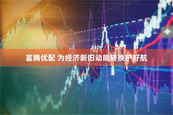 富腾优配 为经济新旧动能转换护好航