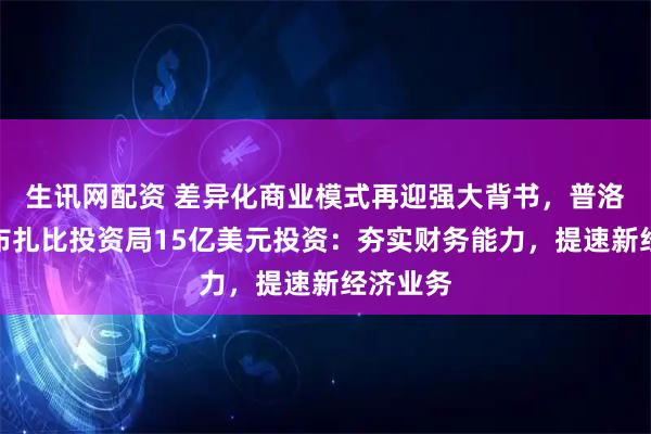 生讯网配资 差异化商业模式再迎强大背书，普洛斯获阿布扎比投资局15亿美元投资：夯实财务能力，提速新经济业务