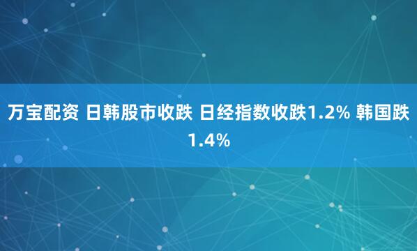 万宝配资 日韩股市收跌 日经指数收跌1.2% 韩国跌1.4%