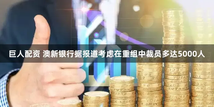 巨人配资 澳新银行据报道考虑在重组中裁员多达5000人