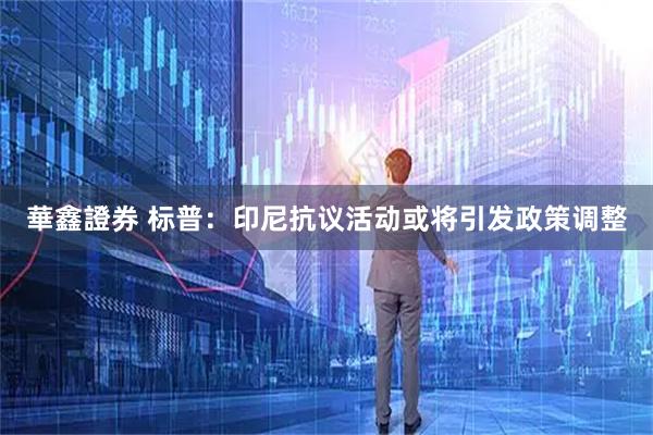 華鑫證券 标普：印尼抗议活动或将引发政策调整