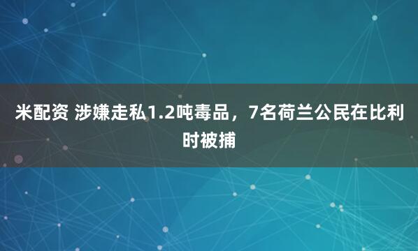 米配资 涉嫌走私1.2吨毒品，7名荷兰公民在比利时被捕