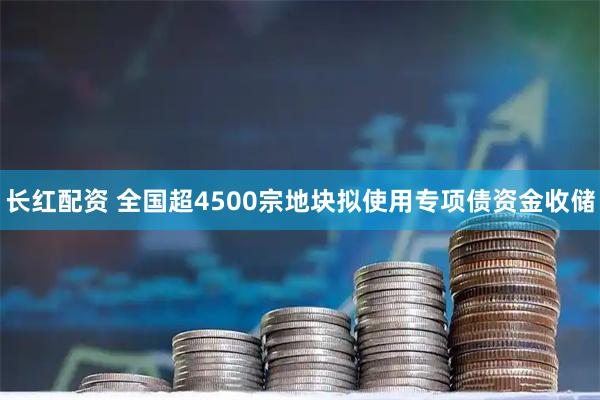 长红配资 全国超4500宗地块拟使用专项债资金收储
