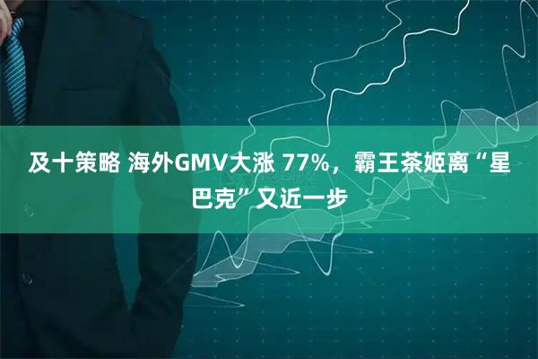 及十策略 海外GMV大涨 77%，霸王茶姬离“星巴克”又近一步