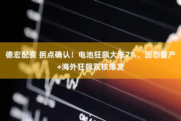 德宏配资 拐点确认！电池狂飙大涨7%，固态量产+海外狂飙双核爆发
